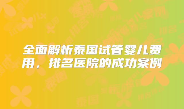 全面解析泰国试管婴儿费用，排名医院的成功案例