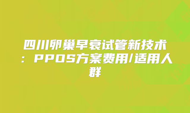 四川卵巢早衰试管新技术：PPOS方案费用/适用人群