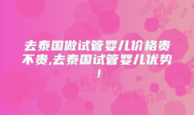 去泰国做试管婴儿价格贵不贵,去泰国试管婴儿优势！