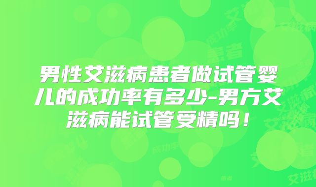 男性艾滋病患者做试管婴儿的成功率有多少-男方艾滋病能试管受精吗!