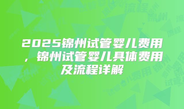 2025锦州试管婴儿费用，锦州试管婴儿具体费用及流程详解