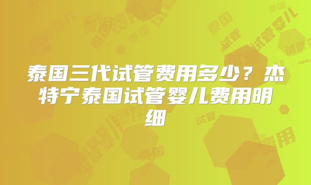 泰国三代试管费用多少？杰特宁泰国试管婴儿费用明细