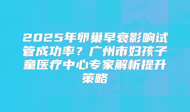 2025年卵巢早衰影响试管成功率？广州市妇孩子童医疗中心专家解析提升策略