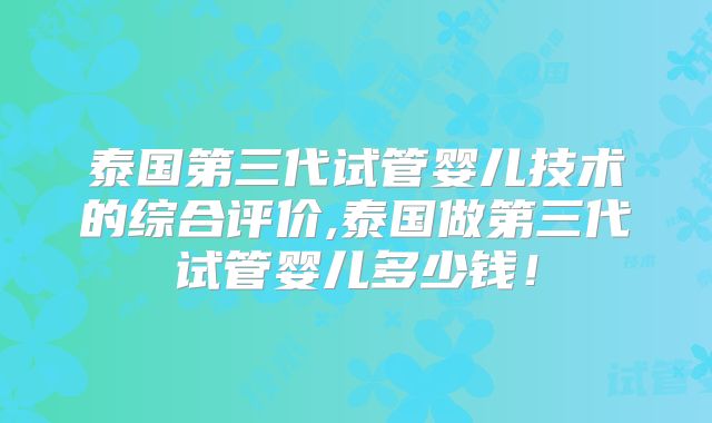 泰国第三代试管婴儿技术的综合评价,泰国做第三代试管婴儿多少钱！