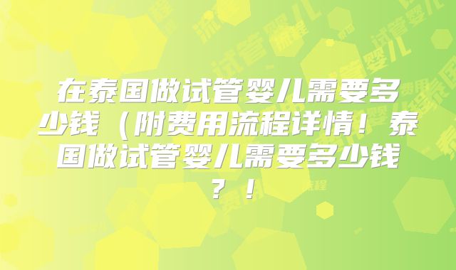 在泰国做试管婴儿需要多少钱(附费用流程详情!泰国做试管婴儿需要多少钱?!