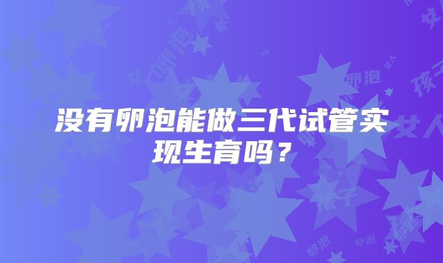 没有卵泡能做三代试管实现生育吗？