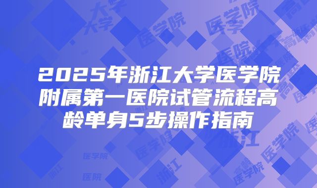2025年浙江大学医学院附属第一医院试管流程高龄单身5步操作指南