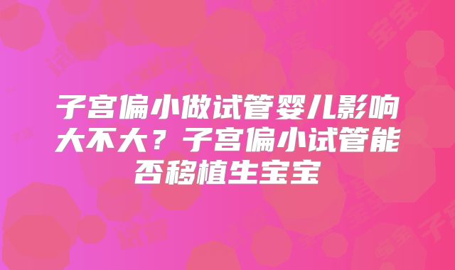 子宫偏小做试管婴儿影响大不大?子宫偏小试管能否移植生宝宝