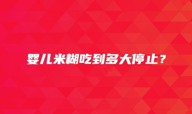 婴儿米糊吃到多大停止？