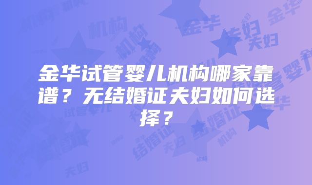 金华试管婴儿机构哪家靠谱？无结婚证夫妇如何选择？