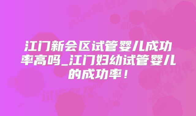 江门新会区试管婴儿成功率高吗_江门妇幼试管婴儿的成功率！