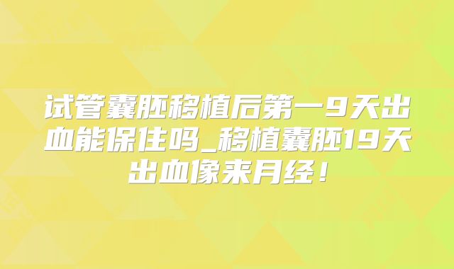 试管囊胚移植后第一9天出血能保住吗_移植囊胚19天出血像来月经！