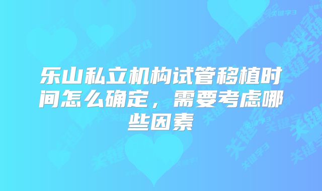 乐山私立机构试管移植时间怎么确定，需要考虑哪些因素