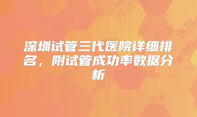 深圳试管三代医院详细排名，附试管成功率数据分析