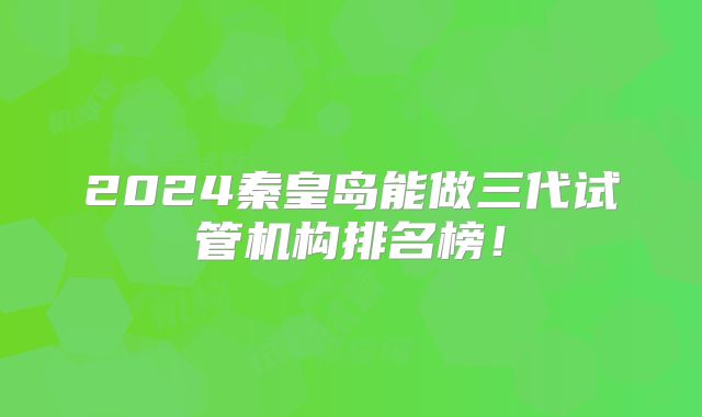 2024秦皇岛能做三代试管机构排名榜！