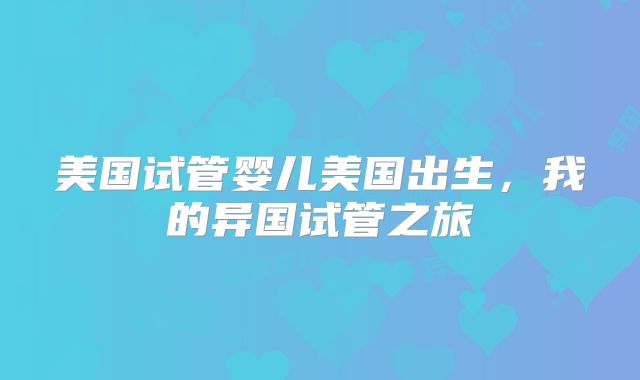 美国试管婴儿美国出生，我的异国试管之旅