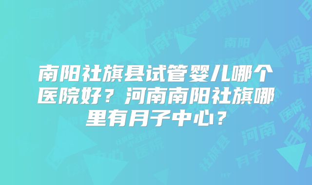 南阳社旗县试管婴儿哪个医院好？河南南阳社旗哪里有月子中心？