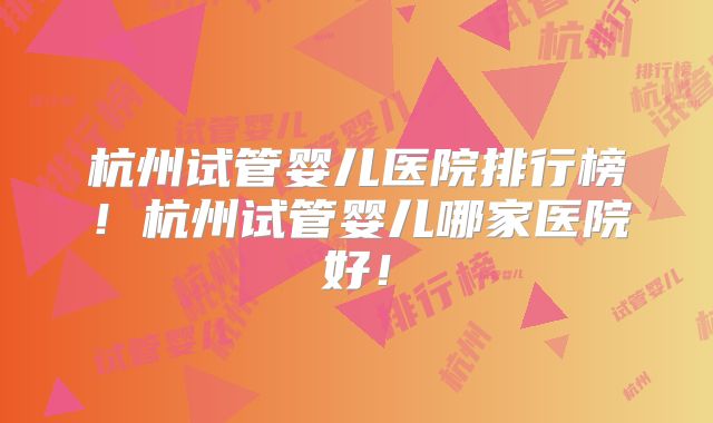 杭州试管婴儿医院排行榜!杭州试管婴儿哪家医院好!