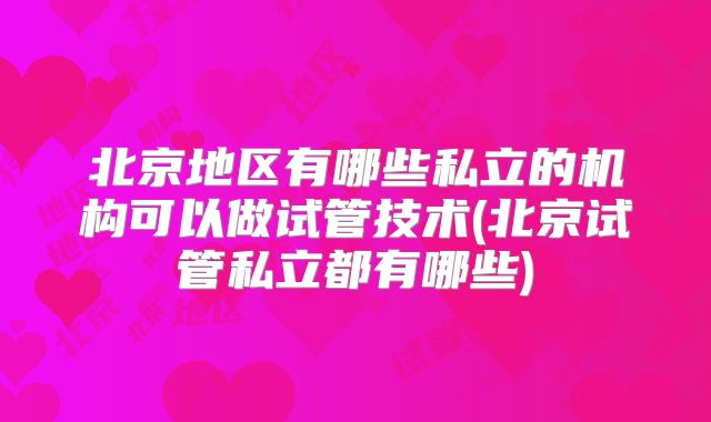 北京地区有哪些私立的机构可以做试管技术(北京试管私立都有哪些)