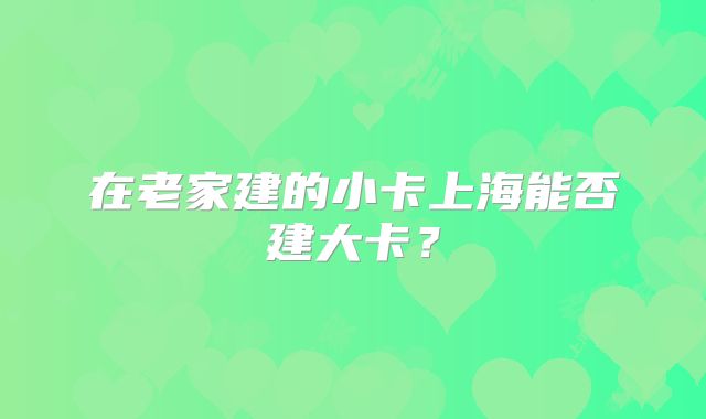在老家建的小卡上海能否建大卡？