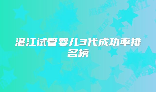 湛江试管婴儿3代成功率排名榜