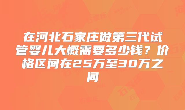 在河北石家庄做第三代试管婴儿大概需要多少钱？价格区间在25万至30万之间
