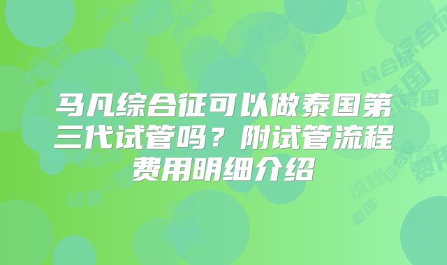 马凡综合征可以做泰国第三代试管吗?附试管流程费用明细介绍