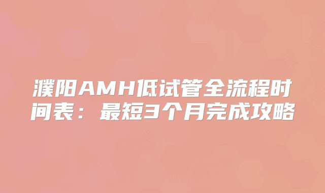 濮阳AMH低试管全流程时间表：最短3个月完成攻略