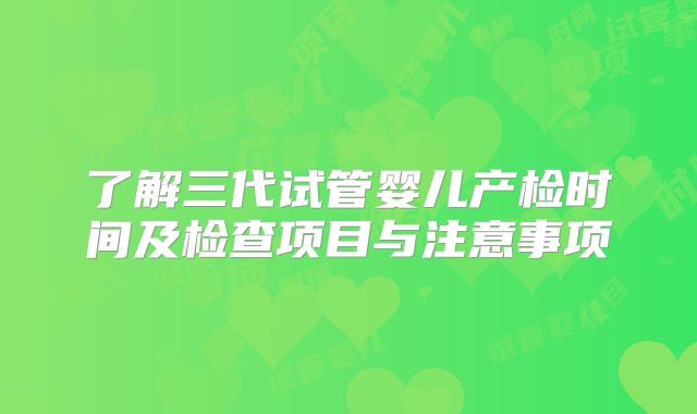 了解三代试管婴儿产检时间及检查项目与注意事项