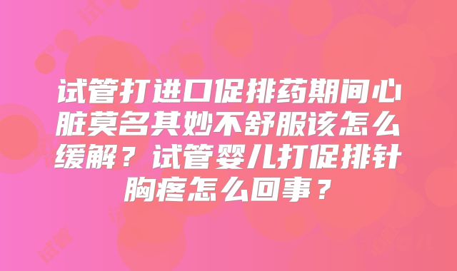 试管打进口促排药期间心脏莫名其妙不舒服该怎么缓解?试管婴儿打促排针胸疼怎么回事?