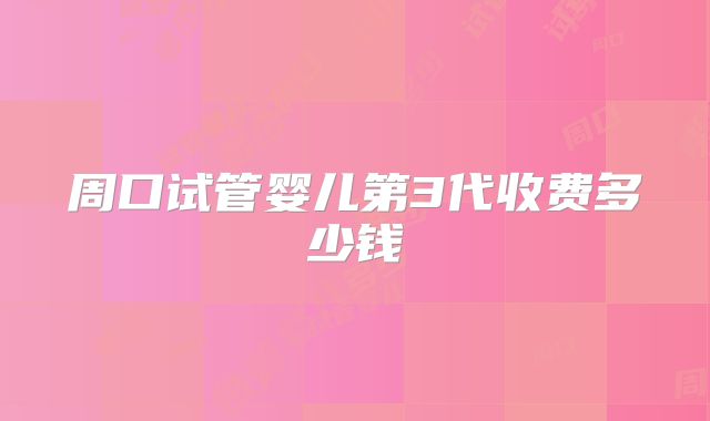 周口试管婴儿第3代收费多少钱
