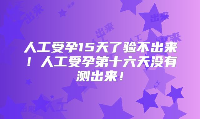 人工受孕15天了验不出来！人工受孕第十六天没有测出来！