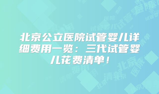 北京公立医院试管婴儿详细费用一览：三代试管婴儿花费清单！