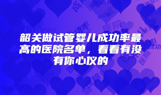 韶关做试管婴儿成功率最高的医院名单，看看有没有你心仪的