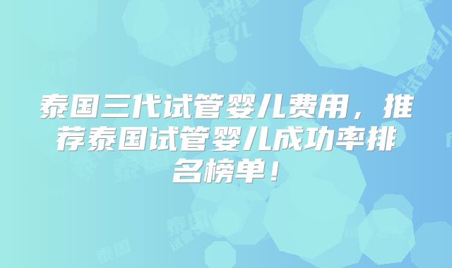 泰国三代试管婴儿费用，推荐泰国试管婴儿成功率排名榜单！