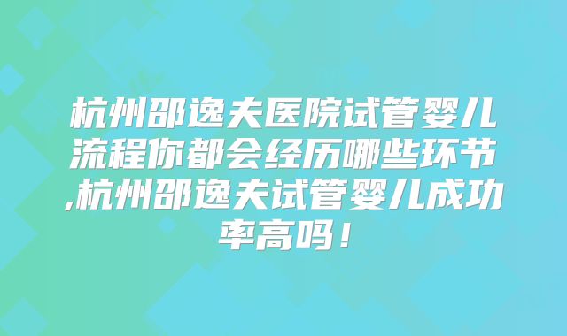 杭州邵逸夫医院试管婴儿流程你都会经历哪些环节,杭州邵逸夫试管婴儿成功率高吗！