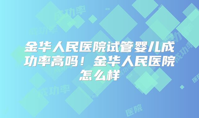 金华人民医院试管婴儿成功率高吗！金华人民医院怎么样