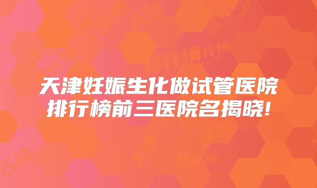 天津妊娠生化做试管医院排行榜前三医院名揭晓!