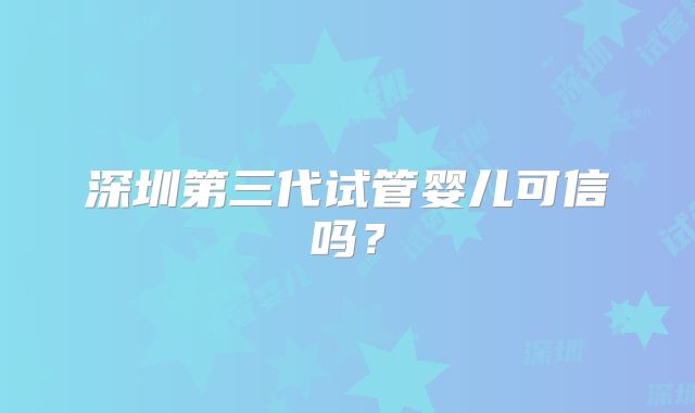 深圳第三代试管婴儿可信吗？