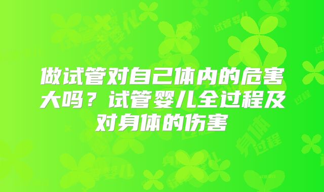 做试管对自己体内的危害大吗?试管婴儿全过程及对身体的伤害