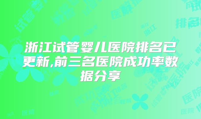 浙江试管婴儿医院排名已更新,前三名医院成功率数据分享