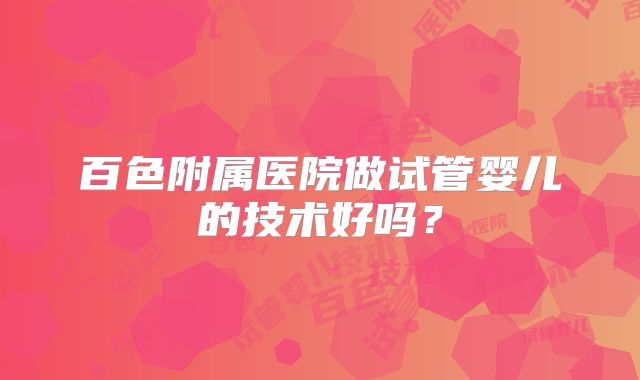 百色附属医院做试管婴儿的技术好吗？