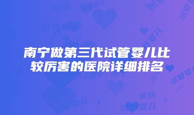 南宁做第三代试管婴儿比较厉害的医院详细排名