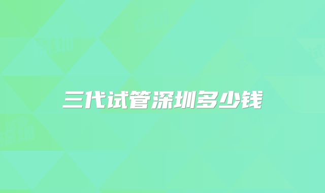 三代试管深圳多少钱