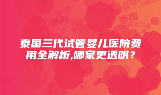 泰国三代试管婴儿医院费用全解析,哪家更透明?