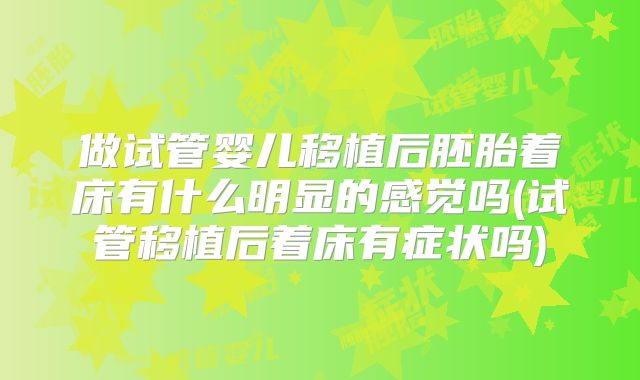 做试管婴儿移植后胚胎着床有什么明显的感觉吗(试管移植后着床有症状吗)