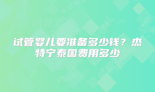试管婴儿要准备多少钱?杰特宁泰国费用多少