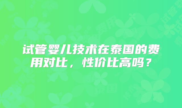 试管婴儿技术在泰国的费用对比，性价比高吗？