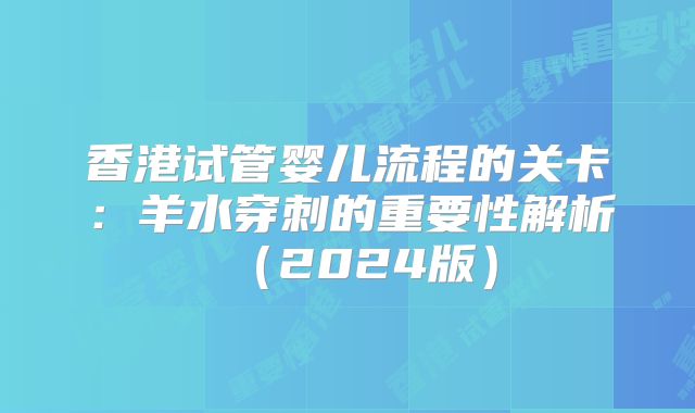 香港试管婴儿流程的关卡：羊水穿刺的重要性解析（2024版）
