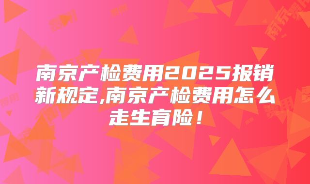 南京产检费用2025报销新规定,南京产检费用怎么走生育险！